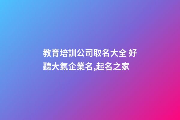 教育培訓公司取名大全 好聽大氣企業名,起名之家-第1張-公司起名-玄機派